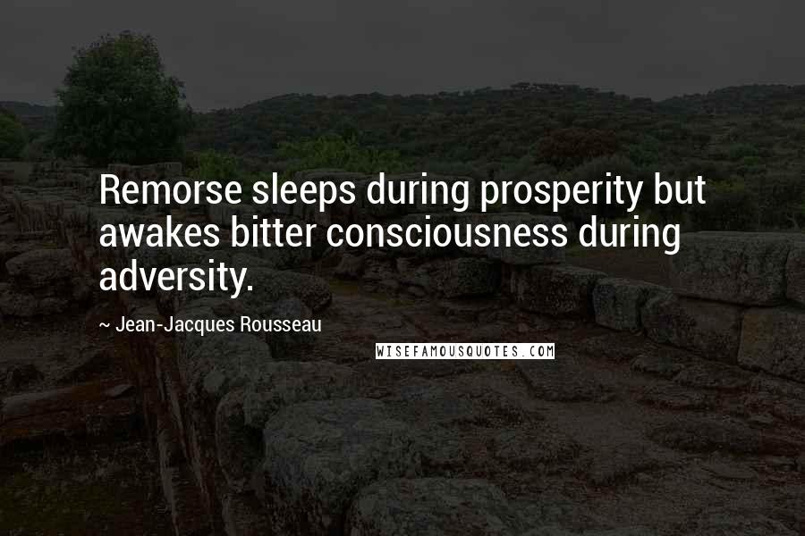 Jean-Jacques Rousseau Quotes: Remorse sleeps during prosperity but awakes bitter consciousness during adversity.