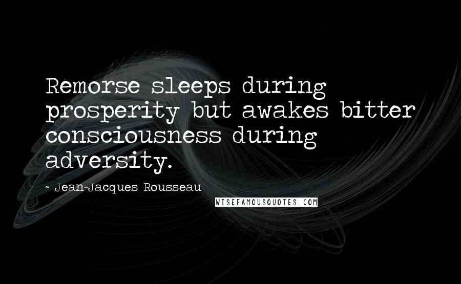 Jean-Jacques Rousseau Quotes: Remorse sleeps during prosperity but awakes bitter consciousness during adversity.