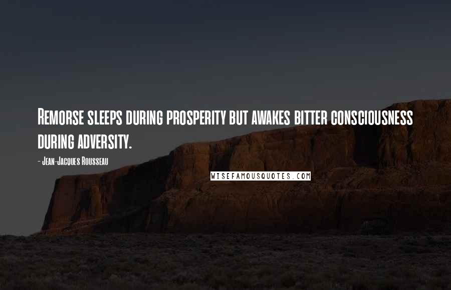 Jean-Jacques Rousseau Quotes: Remorse sleeps during prosperity but awakes bitter consciousness during adversity.