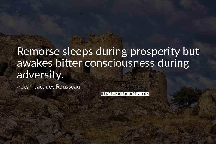 Jean-Jacques Rousseau Quotes: Remorse sleeps during prosperity but awakes bitter consciousness during adversity.