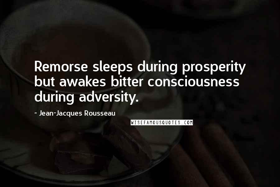 Jean-Jacques Rousseau Quotes: Remorse sleeps during prosperity but awakes bitter consciousness during adversity.