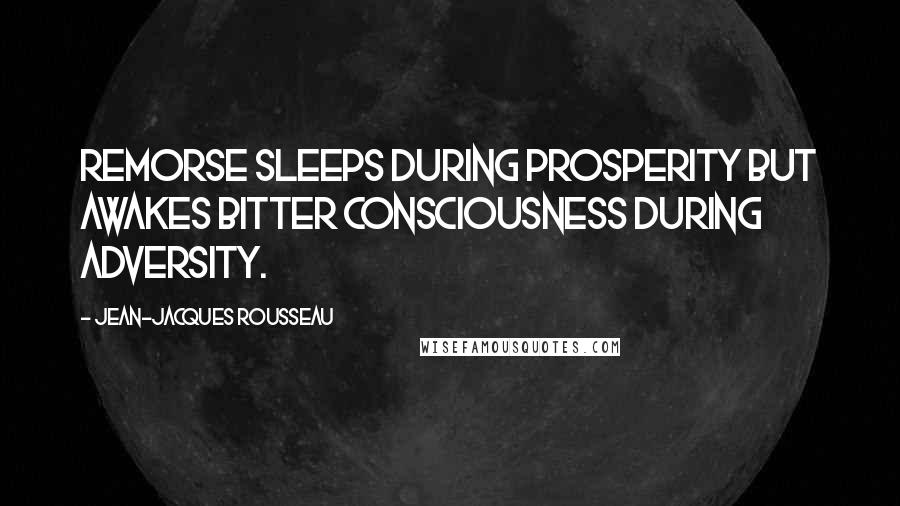 Jean-Jacques Rousseau Quotes: Remorse sleeps during prosperity but awakes bitter consciousness during adversity.