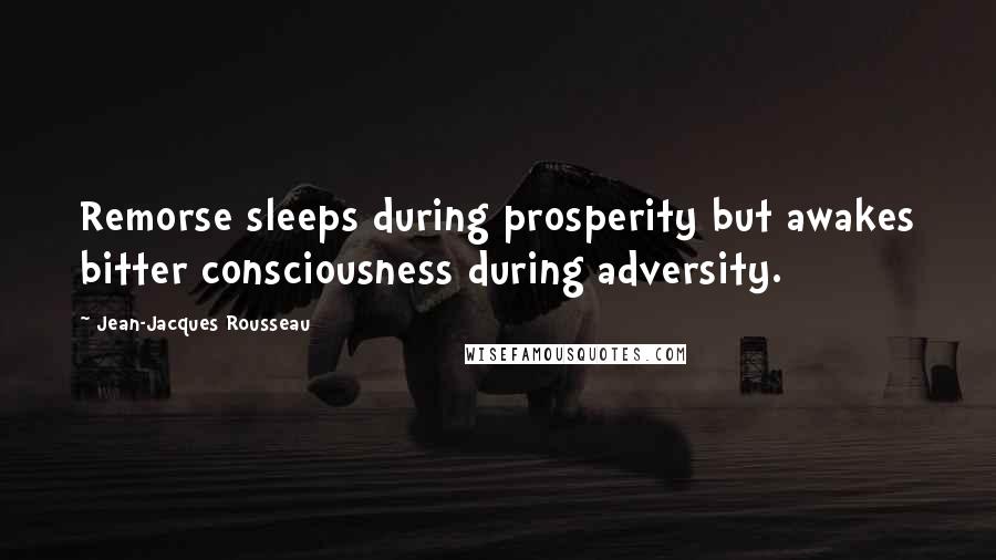 Jean-Jacques Rousseau Quotes: Remorse sleeps during prosperity but awakes bitter consciousness during adversity.