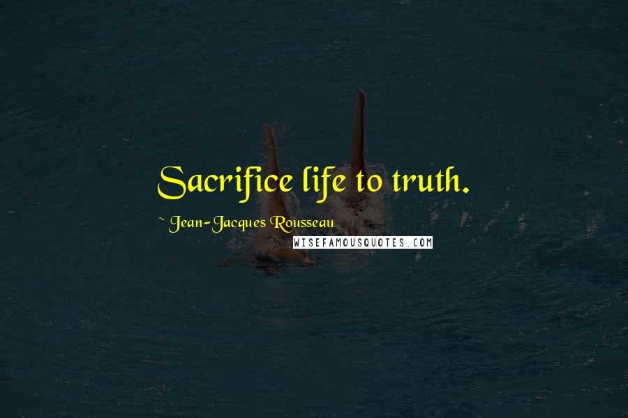 Jean-Jacques Rousseau Quotes: Sacrifice life to truth.