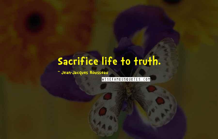 Jean-Jacques Rousseau Quotes: Sacrifice life to truth.