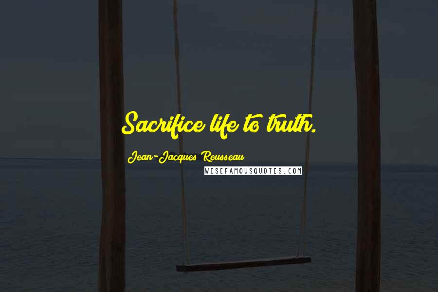 Jean-Jacques Rousseau Quotes: Sacrifice life to truth.