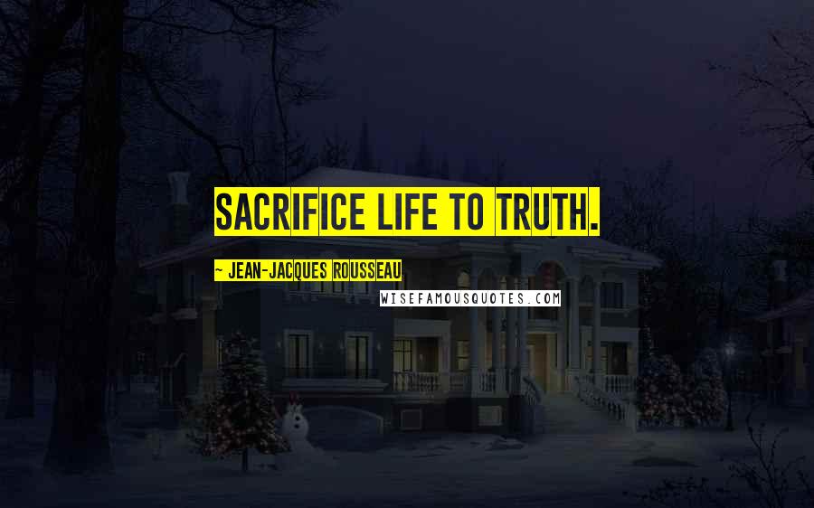 Jean-Jacques Rousseau Quotes: Sacrifice life to truth.