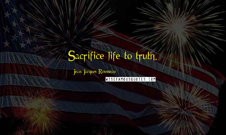 Jean-Jacques Rousseau Quotes: Sacrifice life to truth.