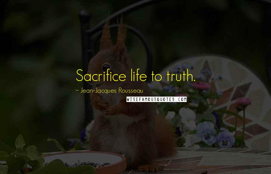 Jean-Jacques Rousseau Quotes: Sacrifice life to truth.