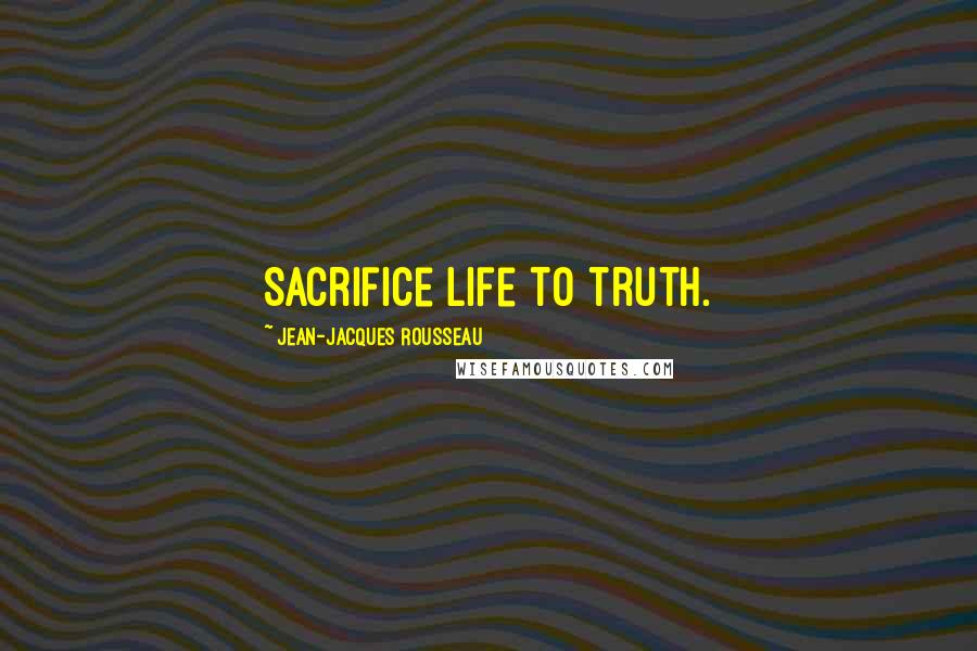 Jean-Jacques Rousseau Quotes: Sacrifice life to truth.