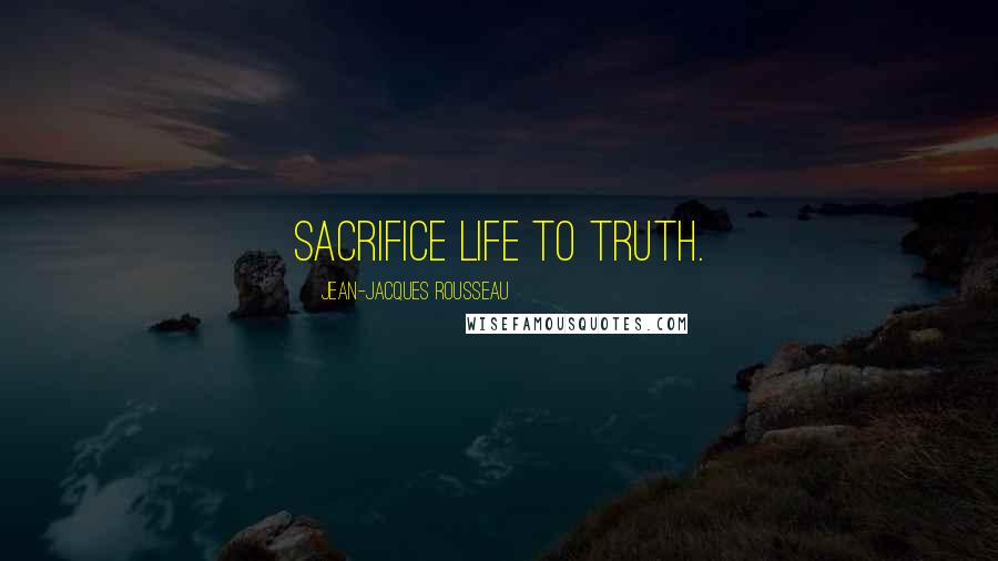 Jean-Jacques Rousseau Quotes: Sacrifice life to truth.