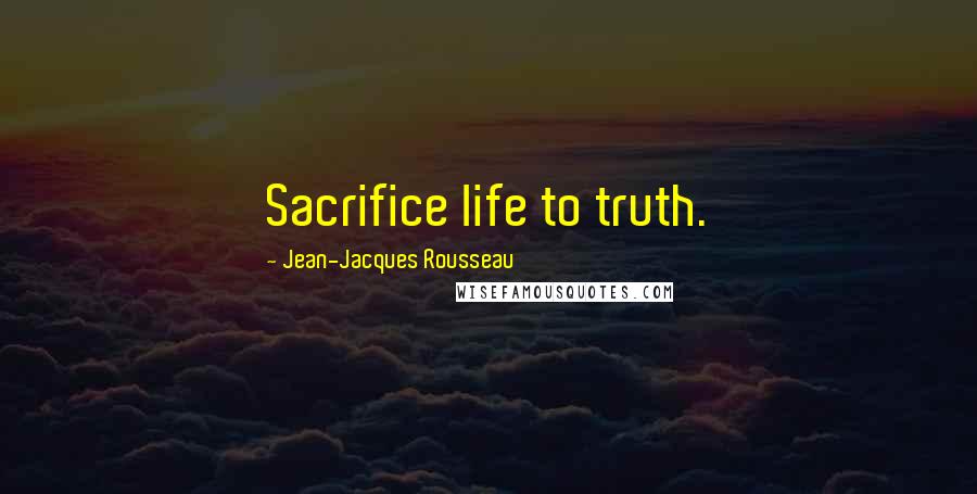 Jean-Jacques Rousseau Quotes: Sacrifice life to truth.