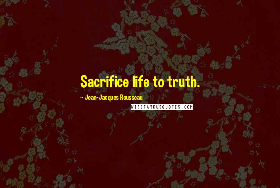 Jean-Jacques Rousseau Quotes: Sacrifice life to truth.