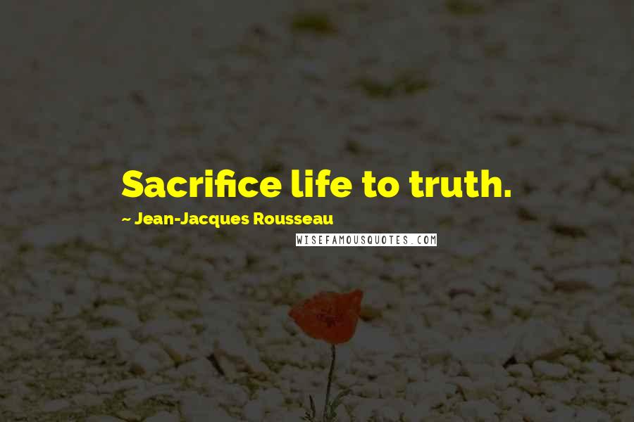 Jean-Jacques Rousseau Quotes: Sacrifice life to truth.