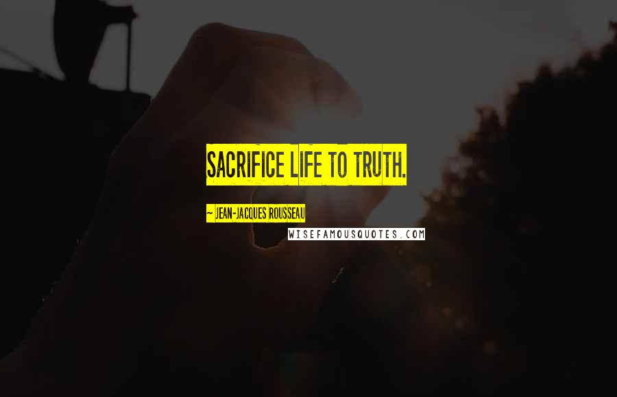 Jean-Jacques Rousseau Quotes: Sacrifice life to truth.