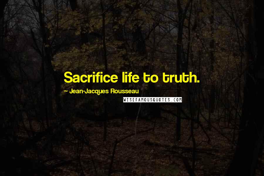 Jean-Jacques Rousseau Quotes: Sacrifice life to truth.