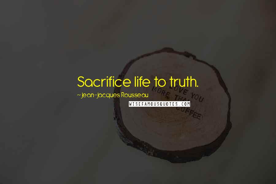 Jean-Jacques Rousseau Quotes: Sacrifice life to truth.