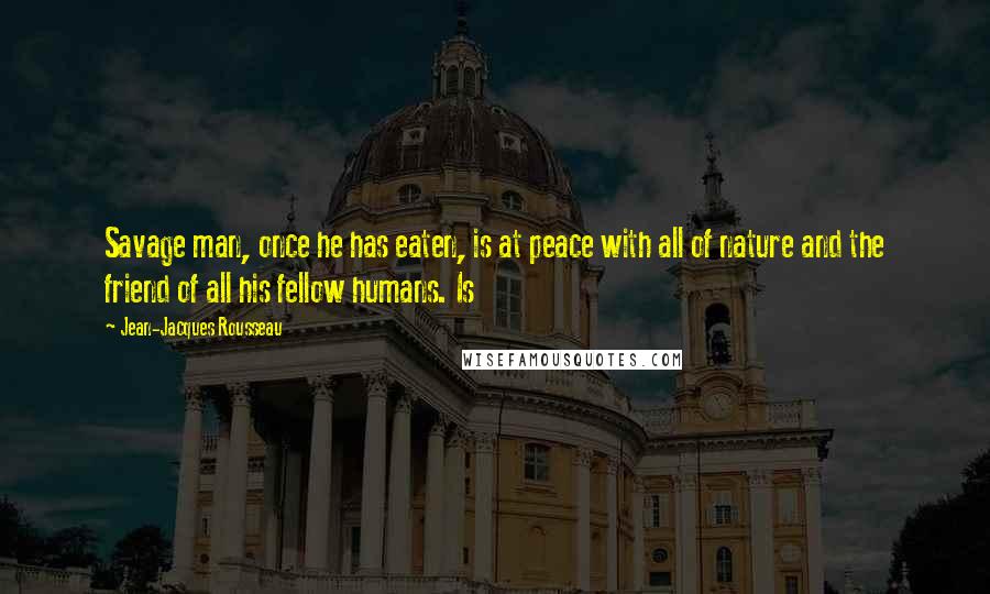 Jean-Jacques Rousseau Quotes: Savage man, once he has eaten, is at peace with all of nature and the friend of all his fellow humans. Is