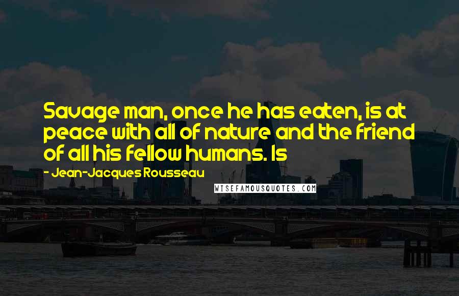 Jean-Jacques Rousseau Quotes: Savage man, once he has eaten, is at peace with all of nature and the friend of all his fellow humans. Is