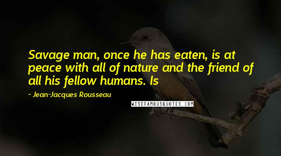 Jean-Jacques Rousseau Quotes: Savage man, once he has eaten, is at peace with all of nature and the friend of all his fellow humans. Is