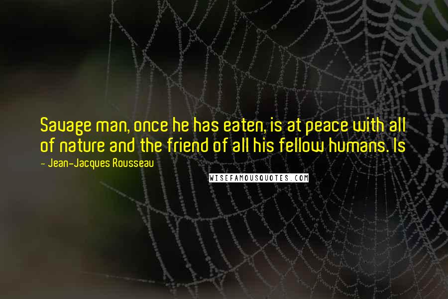 Jean-Jacques Rousseau Quotes: Savage man, once he has eaten, is at peace with all of nature and the friend of all his fellow humans. Is