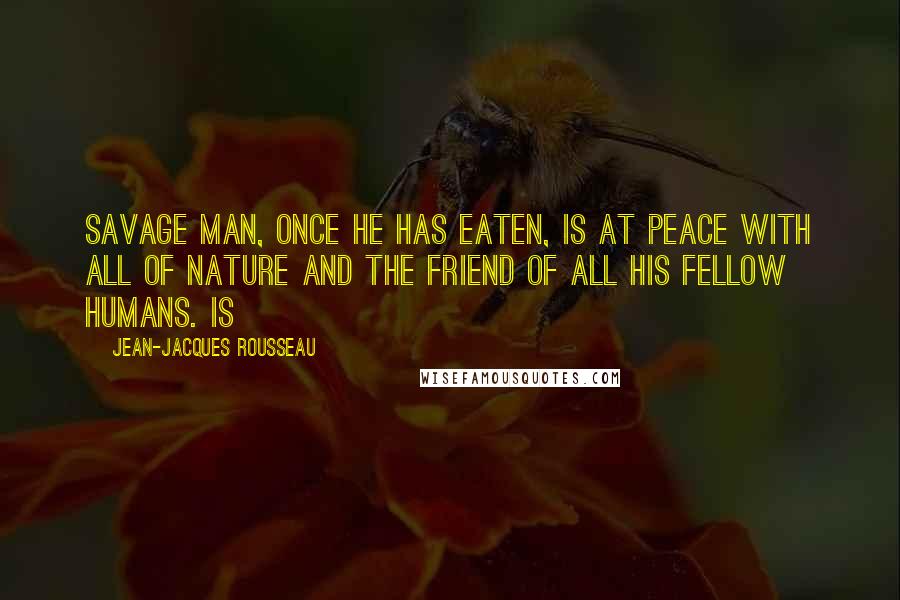 Jean-Jacques Rousseau Quotes: Savage man, once he has eaten, is at peace with all of nature and the friend of all his fellow humans. Is