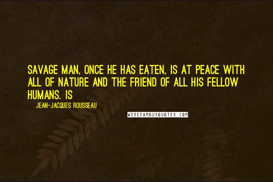 Jean-Jacques Rousseau Quotes: Savage man, once he has eaten, is at peace with all of nature and the friend of all his fellow humans. Is