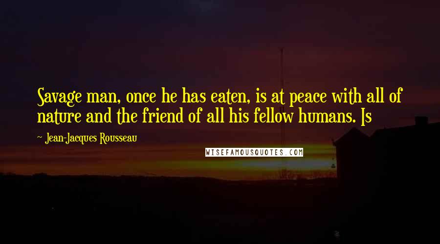 Jean-Jacques Rousseau Quotes: Savage man, once he has eaten, is at peace with all of nature and the friend of all his fellow humans. Is