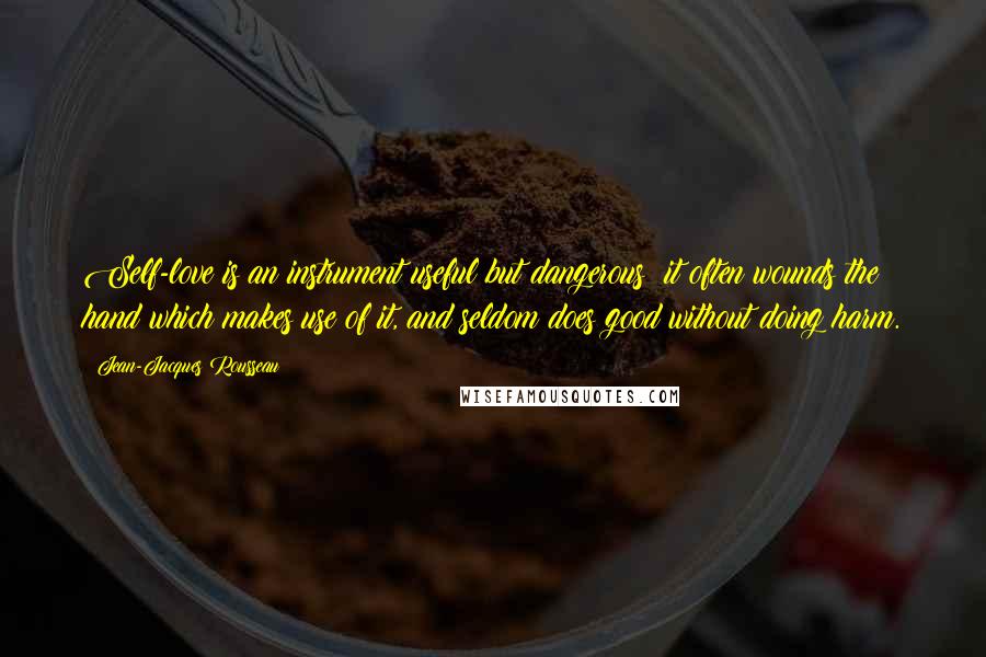 Jean-Jacques Rousseau Quotes: Self-love is an instrument useful but dangerous; it often wounds the hand which makes use of it, and seldom does good without doing harm.