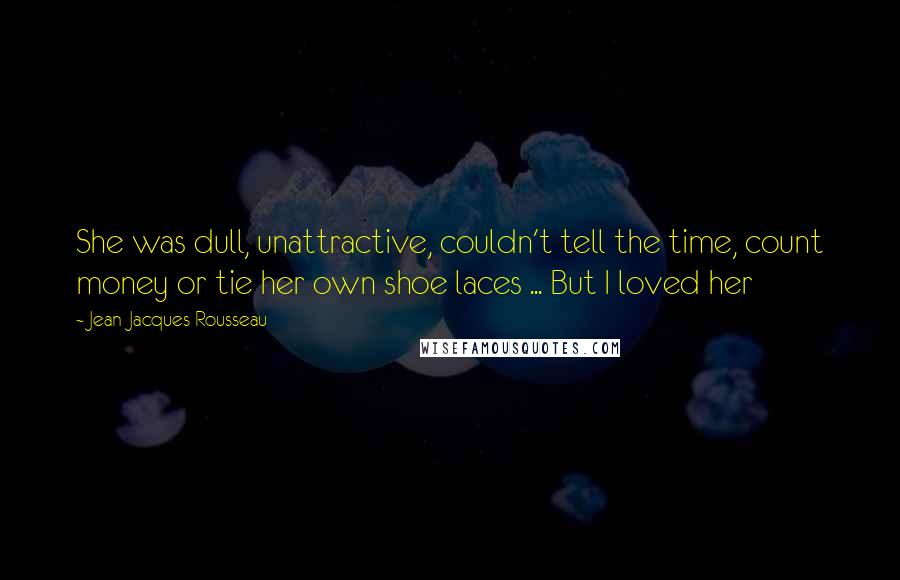 Jean-Jacques Rousseau Quotes: She was dull, unattractive, couldn't tell the time, count money or tie her own shoe laces ... But I loved her