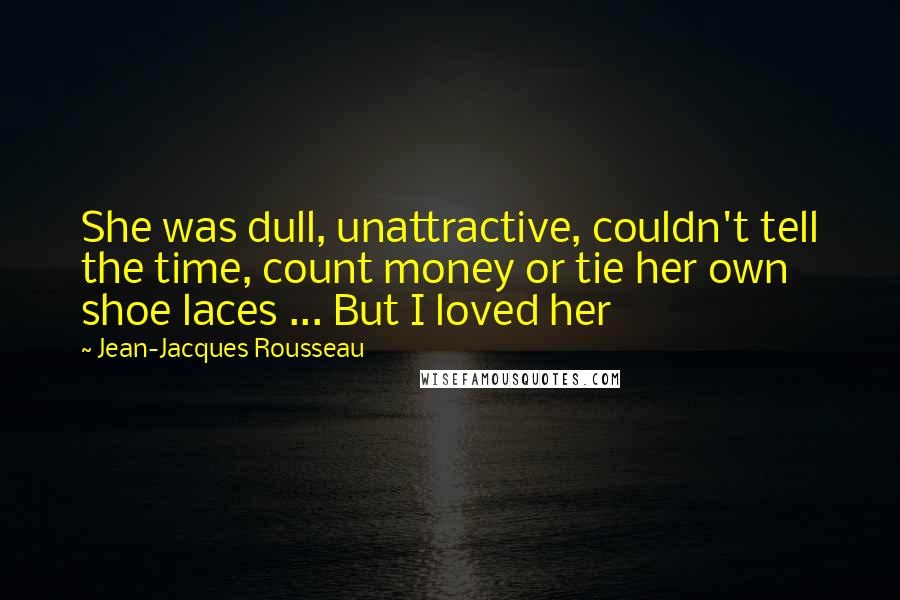 Jean-Jacques Rousseau Quotes: She was dull, unattractive, couldn't tell the time, count money or tie her own shoe laces ... But I loved her