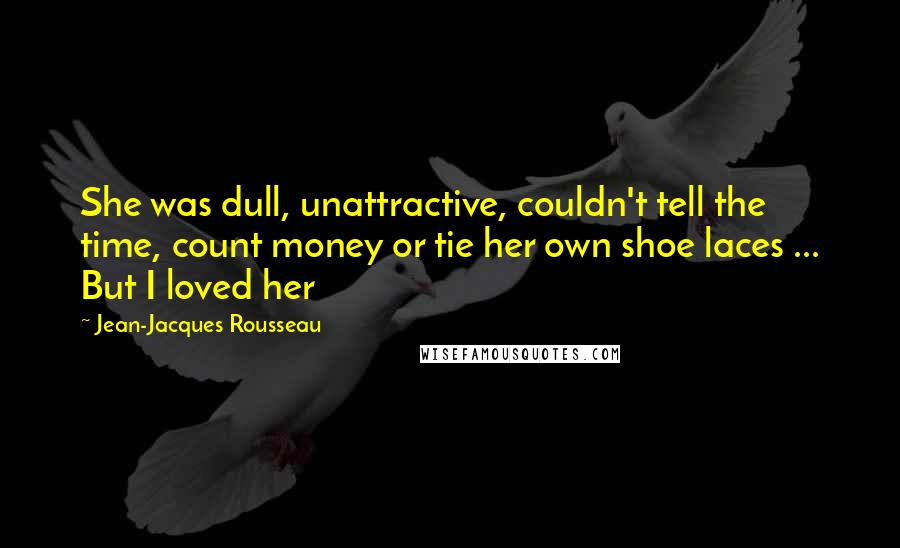 Jean-Jacques Rousseau Quotes: She was dull, unattractive, couldn't tell the time, count money or tie her own shoe laces ... But I loved her