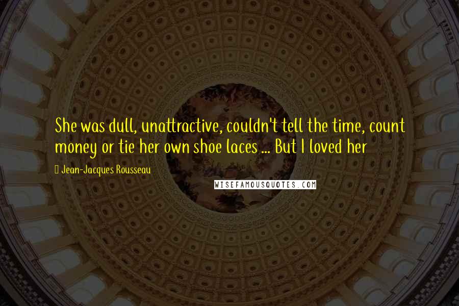 Jean-Jacques Rousseau Quotes: She was dull, unattractive, couldn't tell the time, count money or tie her own shoe laces ... But I loved her