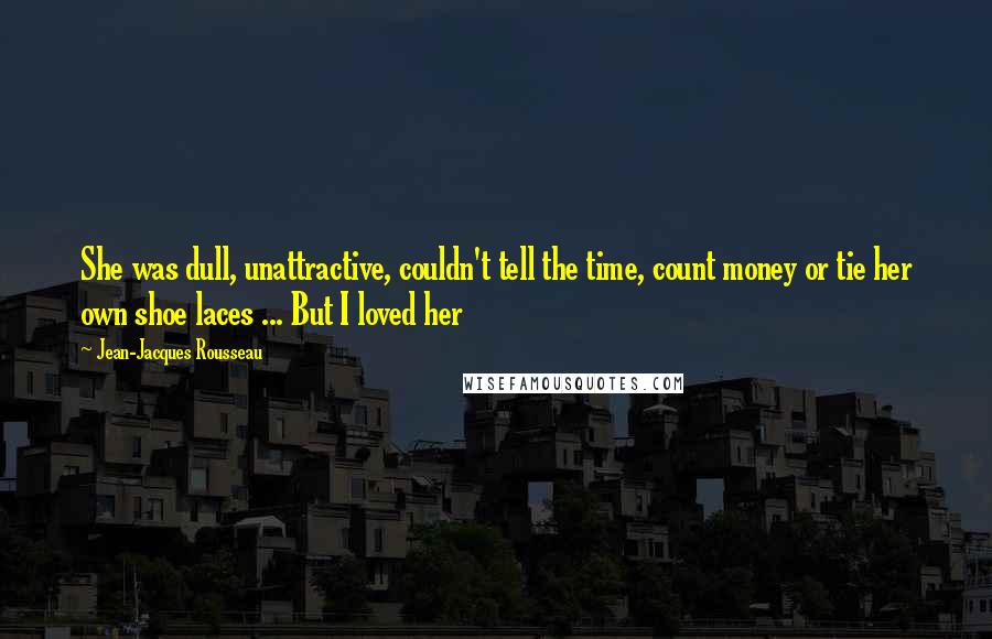 Jean-Jacques Rousseau Quotes: She was dull, unattractive, couldn't tell the time, count money or tie her own shoe laces ... But I loved her