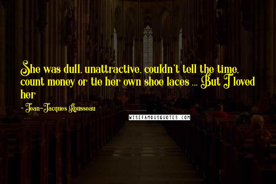 Jean-Jacques Rousseau Quotes: She was dull, unattractive, couldn't tell the time, count money or tie her own shoe laces ... But I loved her