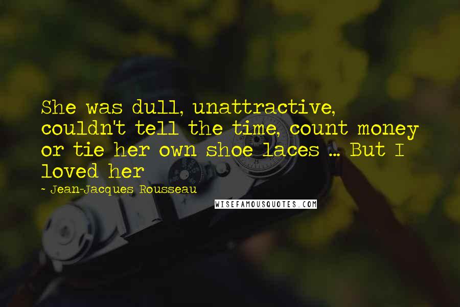 Jean-Jacques Rousseau Quotes: She was dull, unattractive, couldn't tell the time, count money or tie her own shoe laces ... But I loved her