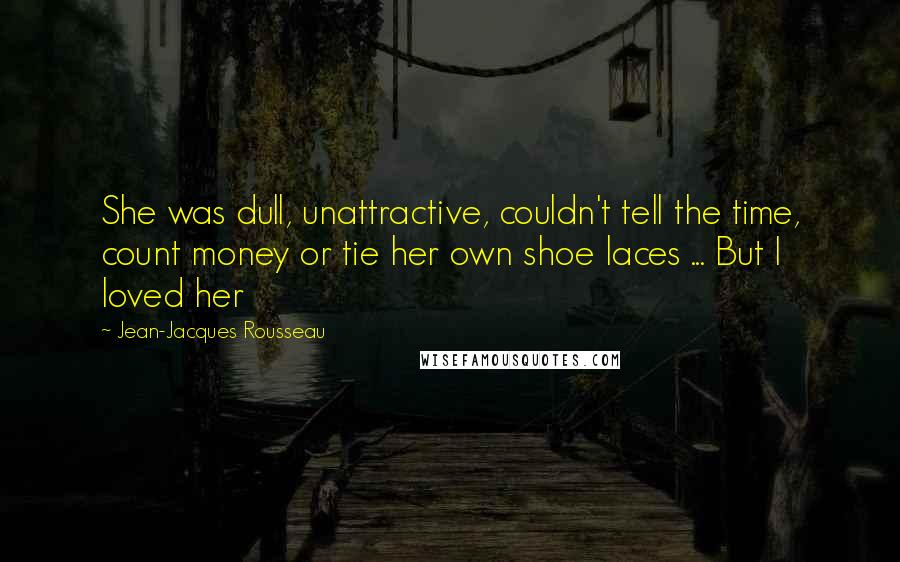 Jean-Jacques Rousseau Quotes: She was dull, unattractive, couldn't tell the time, count money or tie her own shoe laces ... But I loved her