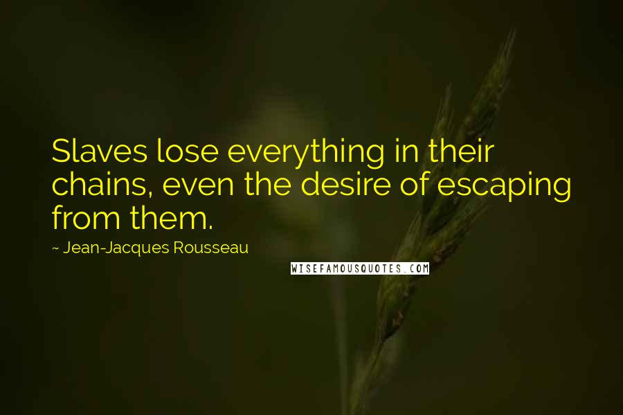 Jean-Jacques Rousseau Quotes: Slaves lose everything in their chains, even the desire of escaping from them.