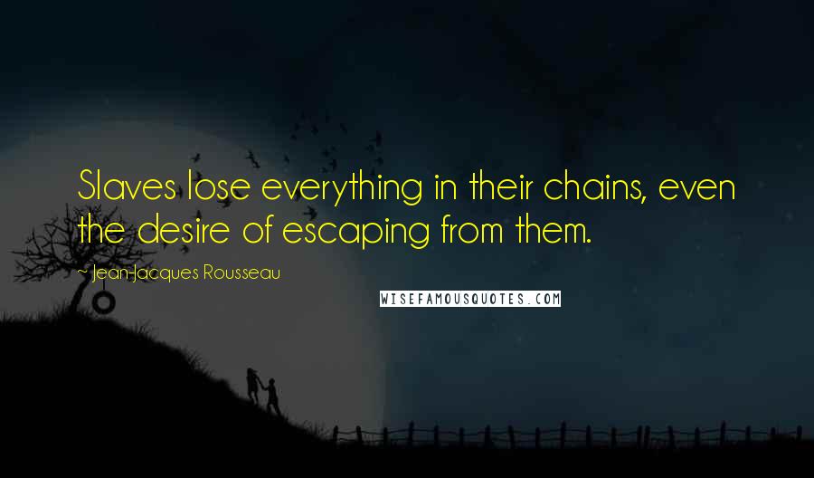 Jean-Jacques Rousseau Quotes: Slaves lose everything in their chains, even the desire of escaping from them.