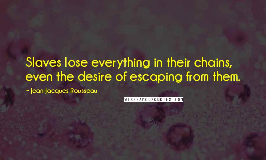 Jean-Jacques Rousseau Quotes: Slaves lose everything in their chains, even the desire of escaping from them.