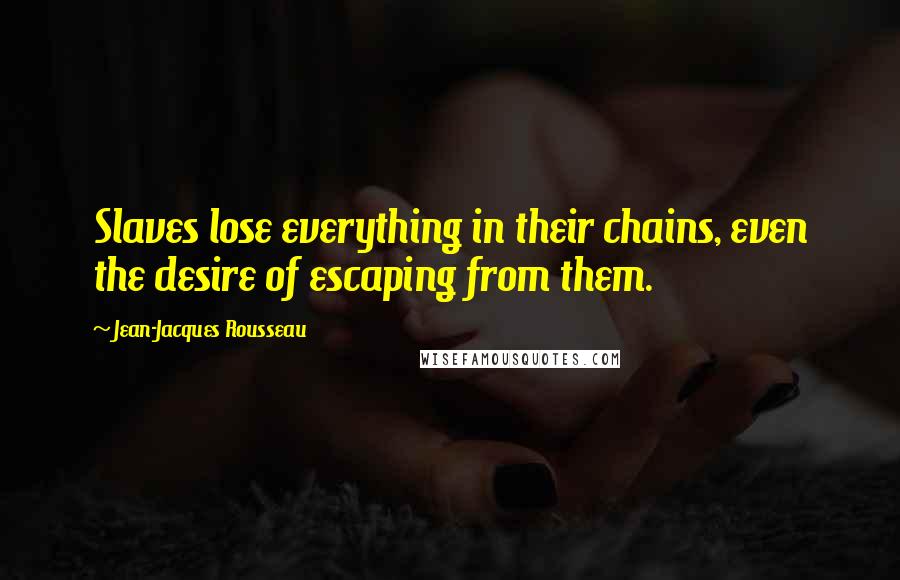 Jean-Jacques Rousseau Quotes: Slaves lose everything in their chains, even the desire of escaping from them.