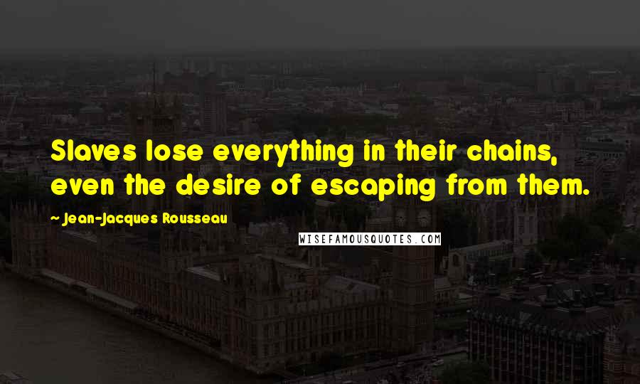 Jean-Jacques Rousseau Quotes: Slaves lose everything in their chains, even the desire of escaping from them.