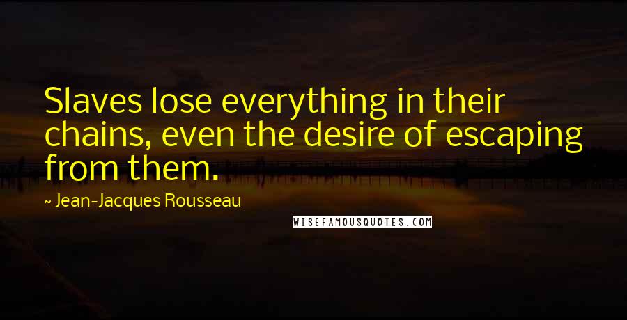 Jean-Jacques Rousseau Quotes: Slaves lose everything in their chains, even the desire of escaping from them.