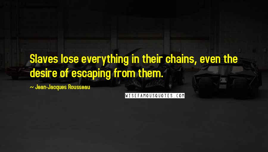 Jean-Jacques Rousseau Quotes: Slaves lose everything in their chains, even the desire of escaping from them.