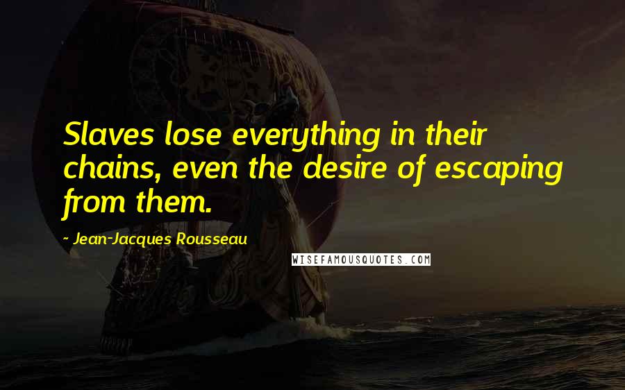 Jean-Jacques Rousseau Quotes: Slaves lose everything in their chains, even the desire of escaping from them.