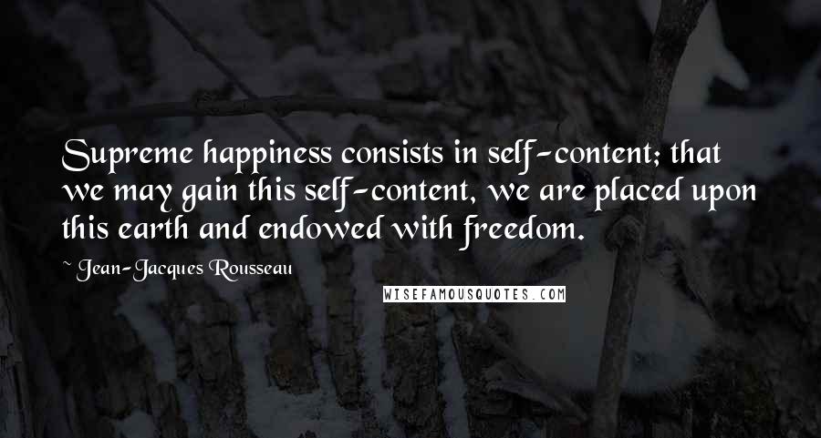 Jean-Jacques Rousseau Quotes: Supreme happiness consists in self-content; that we may gain this self-content, we are placed upon this earth and endowed with freedom.