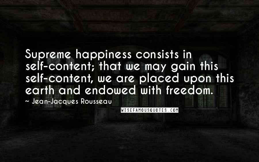 Jean-Jacques Rousseau Quotes: Supreme happiness consists in self-content; that we may gain this self-content, we are placed upon this earth and endowed with freedom.