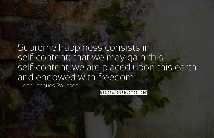 Jean-Jacques Rousseau Quotes: Supreme happiness consists in self-content; that we may gain this self-content, we are placed upon this earth and endowed with freedom.