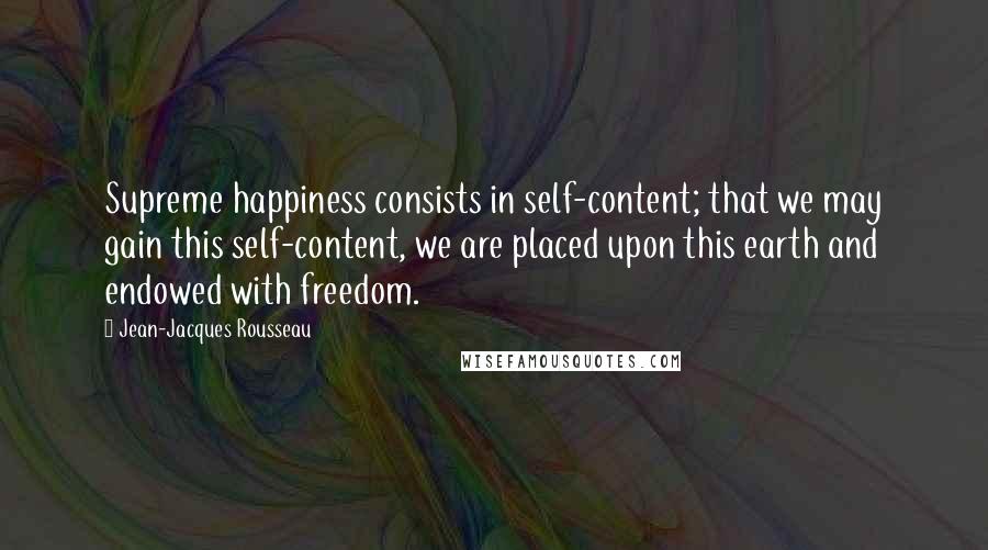 Jean-Jacques Rousseau Quotes: Supreme happiness consists in self-content; that we may gain this self-content, we are placed upon this earth and endowed with freedom.