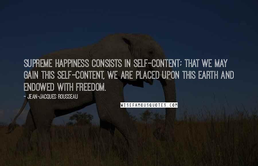 Jean-Jacques Rousseau Quotes: Supreme happiness consists in self-content; that we may gain this self-content, we are placed upon this earth and endowed with freedom.